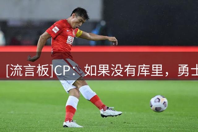 [流言板]CP：如果没有库里，勇士绝无可能赢得任何一座总冠军奖杯